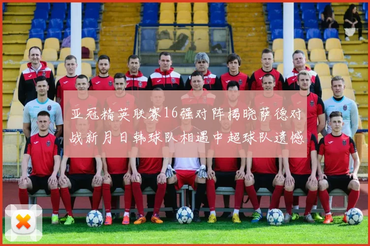 亚冠精英联赛16强对阵揭晓萨德对战新月日韩球队相遇中超球队遗憾出局