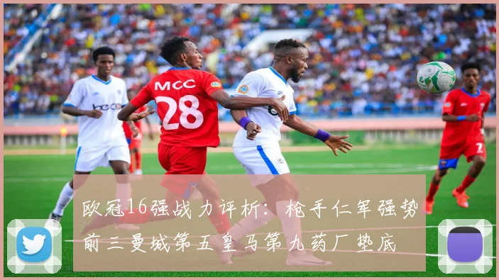 欧冠16强战力评析：枪手仁军强势前三曼城第五皇马第九药厂垫底