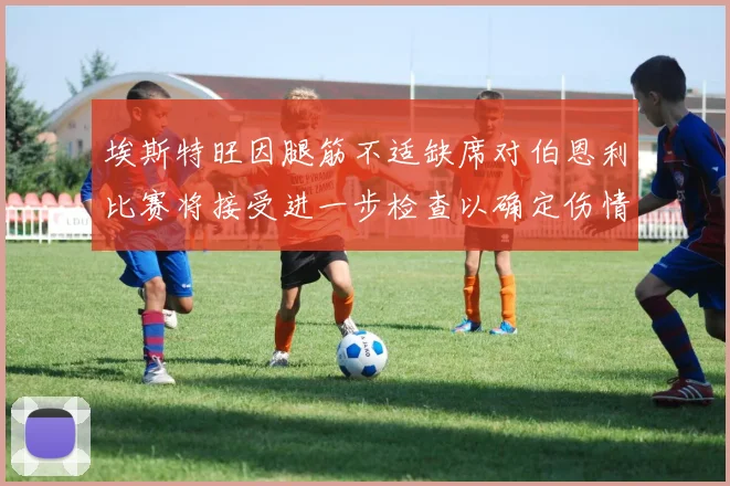 埃斯特旺因腿筋不适缺席对伯恩利比赛将接受进一步检查以确定伤情