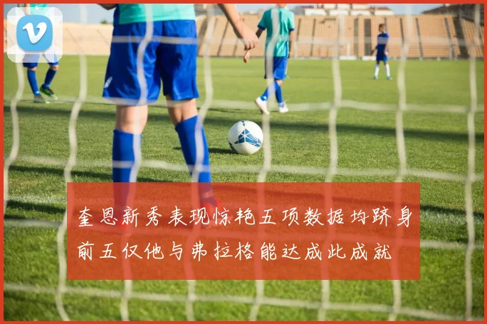 奎恩新秀表现惊艳五项数据均跻身前五仅他与弗拉格能达成此成就