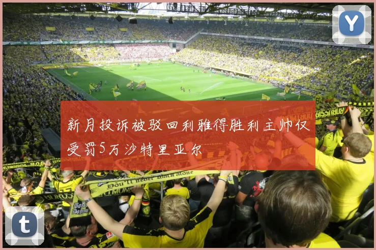 新月投诉被驳回利雅得胜利主帅仅受罚5万沙特里亚尔