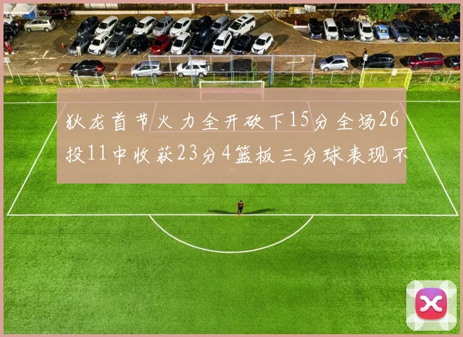 狄龙首节火力全开砍下15分全场26投11中收获23分4篮板三分球表现不佳