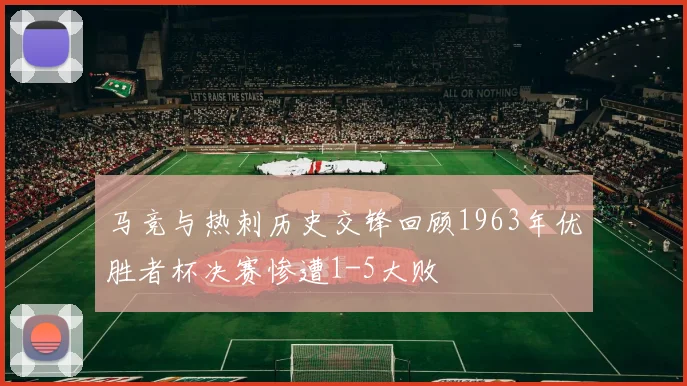 马竞与热刺历史交锋回顾1963年优胜者杯决赛惨遭1-5大败