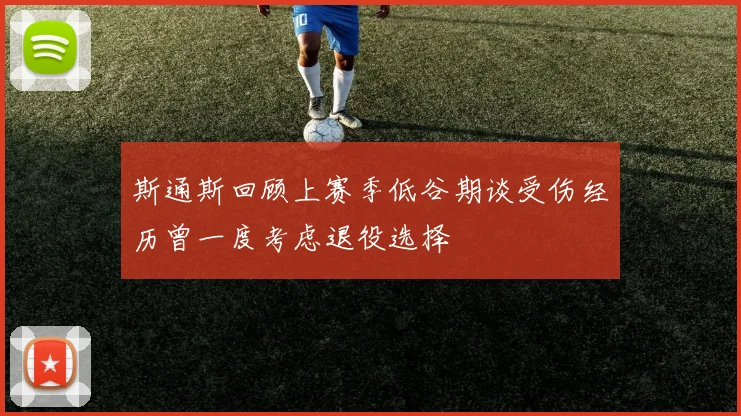 斯通斯回顾上赛季低谷期谈受伤经历曾一度考虑退役选择