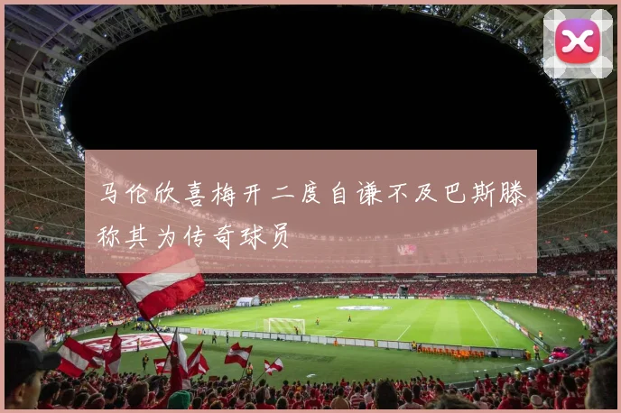 马伦欣喜梅开二度自谦不及巴斯滕称其为传奇球员