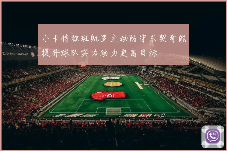 小卡特称班凯罗主动防守东契奇能提升球队实力助力更高目标