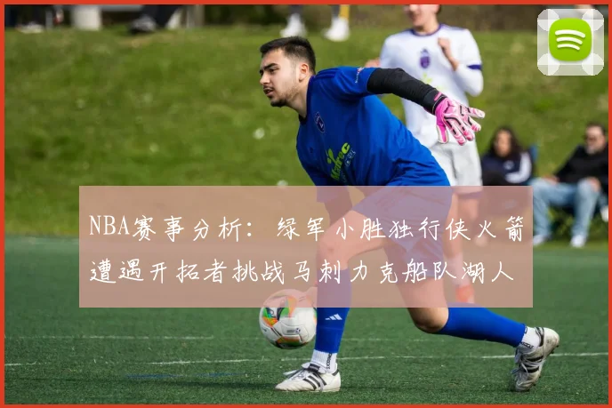 NBA赛事分析：绿军小胜独行侠火箭遭遇开拓者挑战马刺力克船队湖人击败步行者