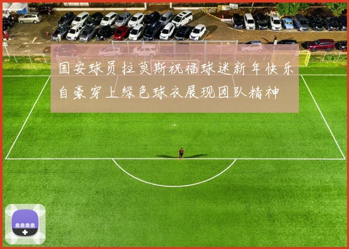 国安球员拉莫斯祝福球迷新年快乐自豪穿上绿色球衣展现团队精神