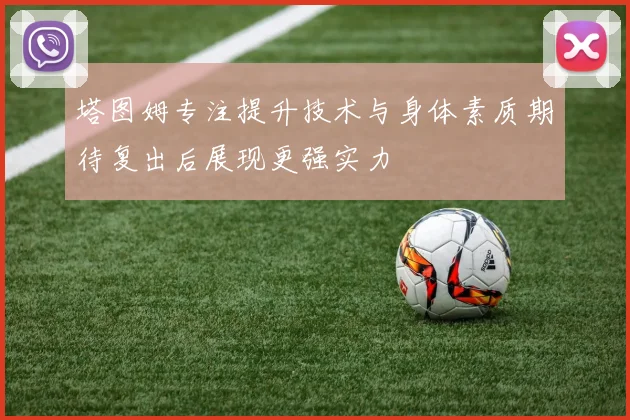 塔图姆专注提升技术与身体素质期待复出后展现更强实力