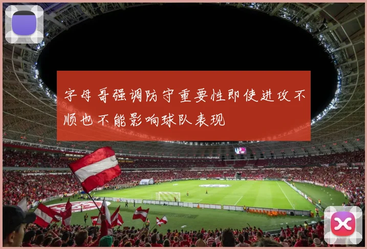字母哥强调防守重要性即使进攻不顺也不能影响球队表现